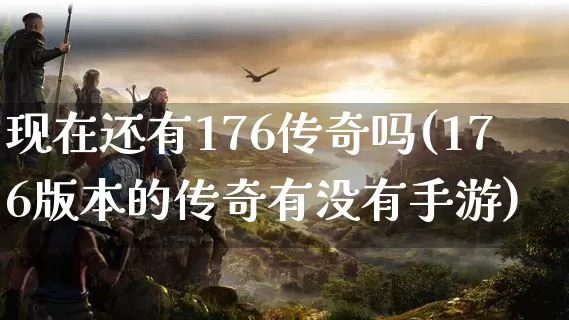 现在还有176传奇吗(176版本的传奇有没有手游)_https://www.xuanqiwang.com_今日新服_第1张
