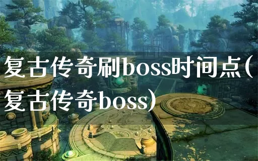 复古传奇刷boss时间点(复古传奇boss)_https://www.xuanqiwang.com_传奇攻略_第1张